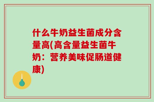 什么牛奶益生菌成分含量高(高含量益生菌牛奶：营养美味促肠道健康)