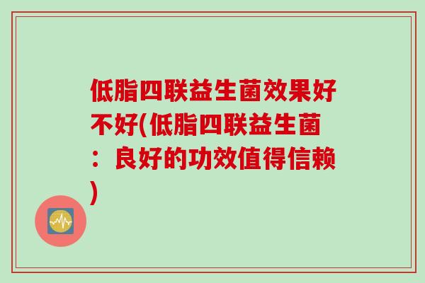 低脂四联益生菌效果好不好(低脂四联益生菌：良好的功效值得信赖)