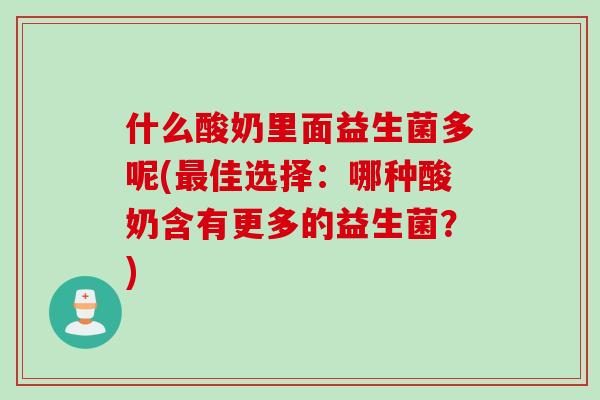 什么酸奶里面益生菌多呢(最佳选择：哪种酸奶含有更多的益生菌？)