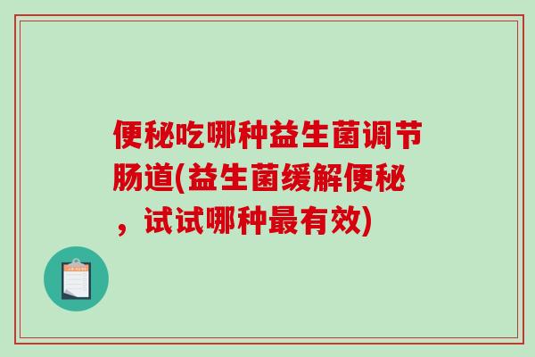 便秘吃哪种益生菌调节肠道(益生菌缓解便秘，试试哪种最有效)