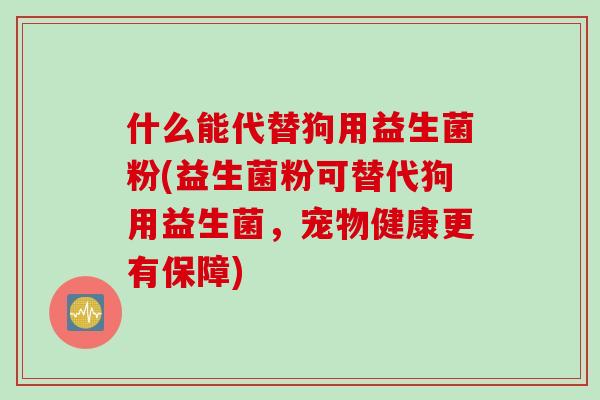 什么能代替狗用益生菌粉(益生菌粉可替代狗用益生菌，宠物健康更有保障)