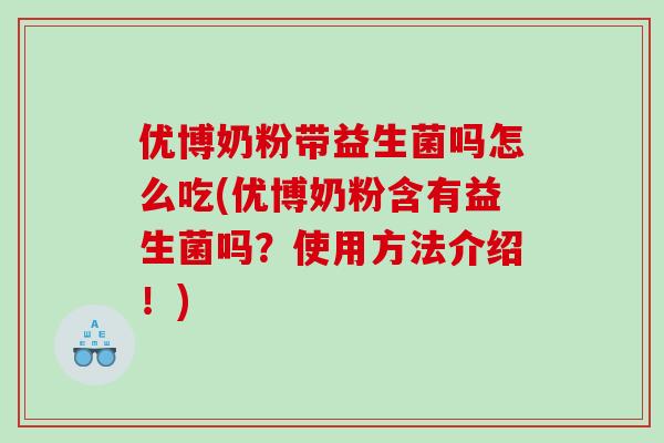 优博奶粉带益生菌吗怎么吃(优博奶粉含有益生菌吗？使用方法介绍！)