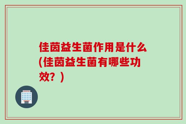 佳茵益生菌作用是什么(佳茵益生菌有哪些功效？)
