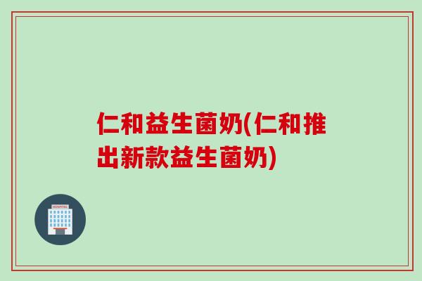 仁和益生菌奶(仁和推出新款益生菌奶)