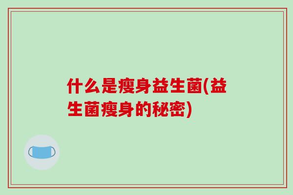 什么是瘦身益生菌(益生菌瘦身的秘密) 什么是瘦身益生菌(益生菌瘦身的秘密)