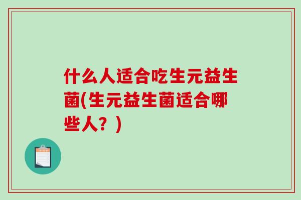 什么人适合吃生元益生菌(生元益生菌适合哪些人?) 什么人适合吃生元益生菌(生元益生菌适合哪些人?)