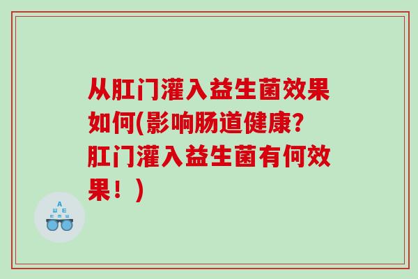 从肛门灌入益生菌效果如何(影响肠道健康？肛门灌入益生菌有何效果！)