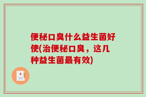 便秘口臭什么益生菌好使(治便秘口臭，这几种益生菌最有效)