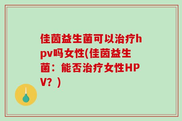 佳茵益生菌可以hpv吗女性(佳茵益生菌：能否女性HPV？)