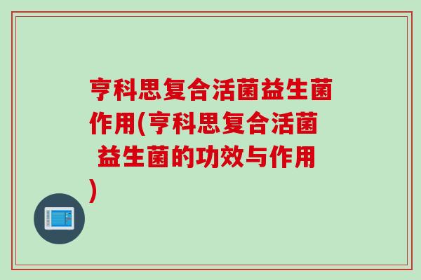 亨科思复合活菌益生菌作用(亨科思复合活菌 益生菌的功效与作用) 亨科思复合活菌益生菌作用(亨科思复合活菌 益生菌的功效与作用)