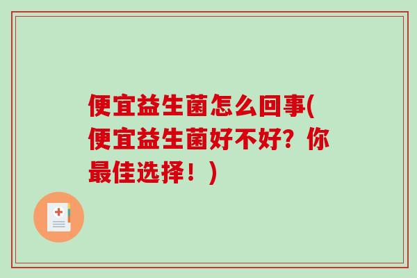 便宜益生菌怎么回事(便宜益生菌好不好？你最佳选择！)