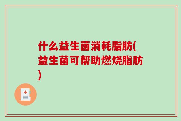 什么益生菌消耗脂肪(益生菌可帮助燃烧脂肪)