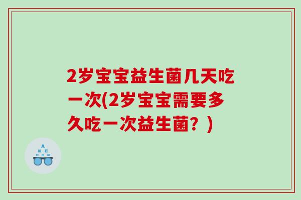 2岁宝宝益生菌几天吃一次(2岁宝宝需要多久吃一次益生菌?) 2岁宝宝益生菌几天吃一次(2岁宝宝需要多久吃一次益生菌?)