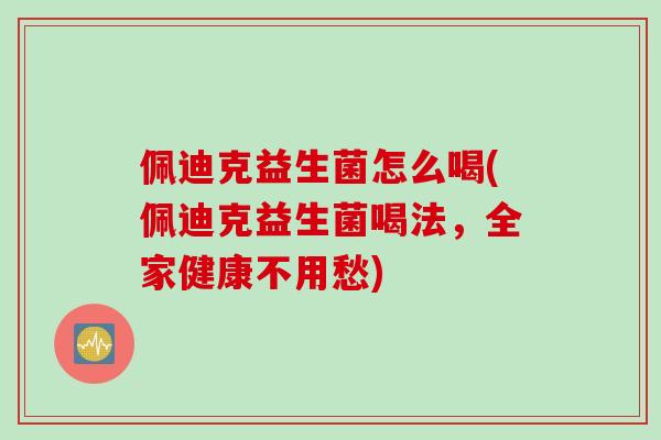 佩迪克益生菌怎么喝(佩迪克益生菌喝法，全家健康不用愁)