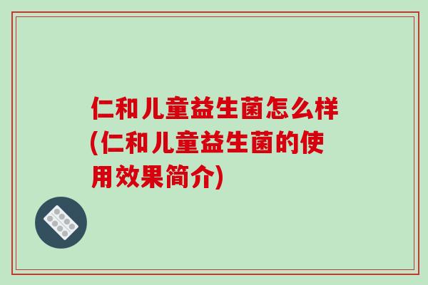 仁和儿童益生菌怎么样(仁和儿童益生菌的使用效果简介)