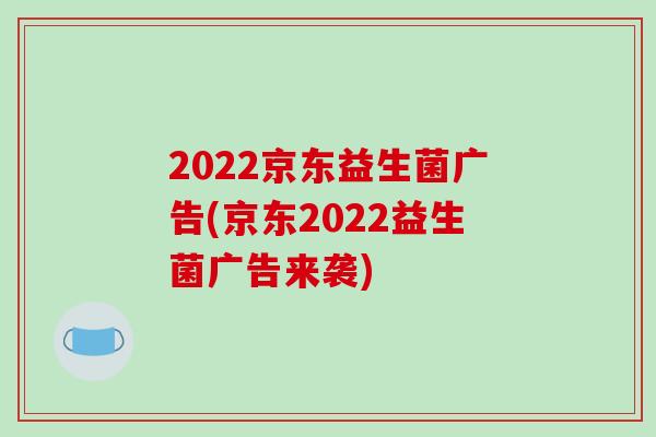 2022京东益生菌广告(京东2022益生菌广告来袭)