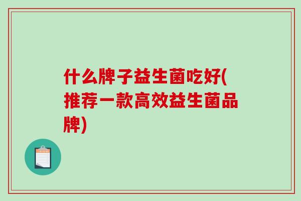什么牌子益生菌吃好(推荐一款高效益生菌品牌)