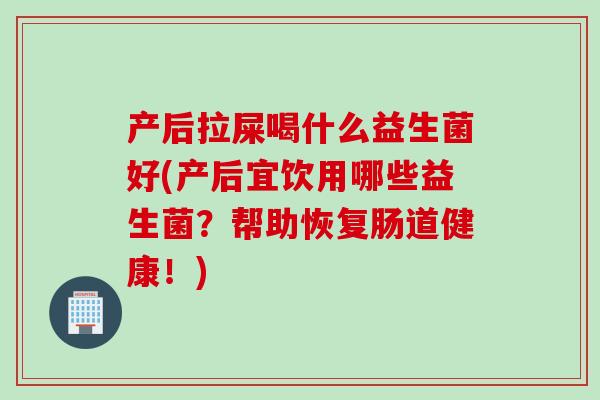 产后拉屎喝什么益生菌好(产后宜饮用哪些益生菌？帮助恢复肠道健康！)