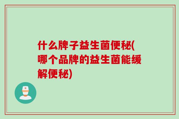 什么牌子益生菌便秘(哪个品牌的益生菌能缓解便秘)