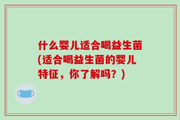 什么婴儿适合喝益生菌(适合喝益生菌的婴儿特征，你了解吗？)
