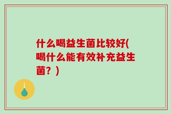 什么喝益生菌比较好(喝什么能有效补充益生菌?) 什么喝益生菌比较好(喝什么能有效补充益生菌?)