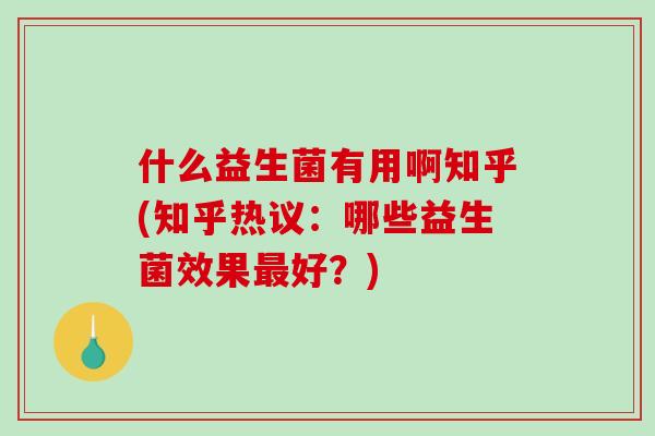 什么益生菌有用啊知乎(知乎热议：哪些益生菌效果最好？)
