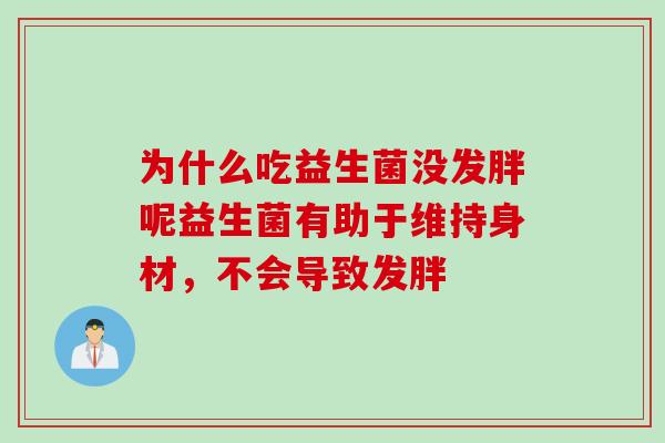 为什么吃益生菌没发胖呢益生菌有助于维持身材，不会导致发胖
