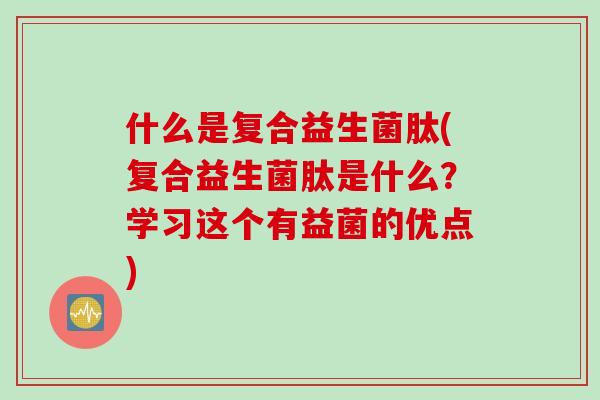 什么是复合益生菌肽(复合益生菌肽是什么？学习这个有益菌的优点)