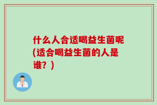 什么人合适喝益生菌呢(适合喝益生菌的人是谁？)