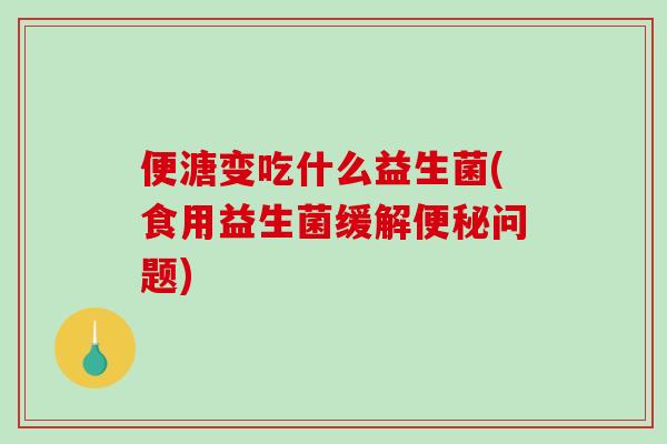 便溏变吃什么益生菌(食用益生菌缓解便秘问题)