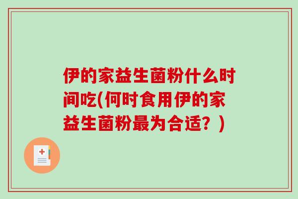 伊的家益生菌粉什么时间吃(何时食用伊的家益生菌粉最为合适？)