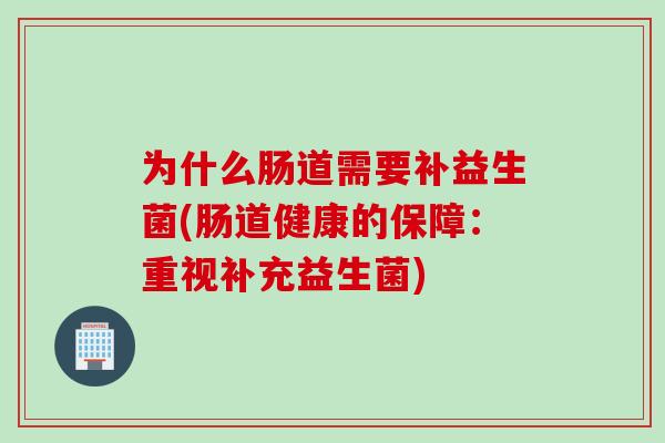 为什么肠道需要补益生菌(肠道健康的保障：重视补充益生菌)