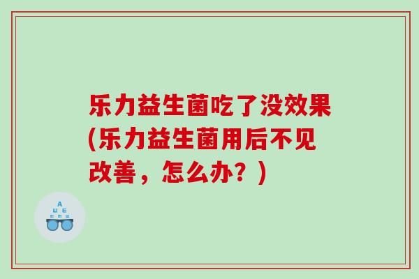 乐力益生菌吃了没效果(乐力益生菌用后不见改善,怎么办?) 乐力益生菌吃了没效果(乐力益生菌用后不见改善,怎么办?)