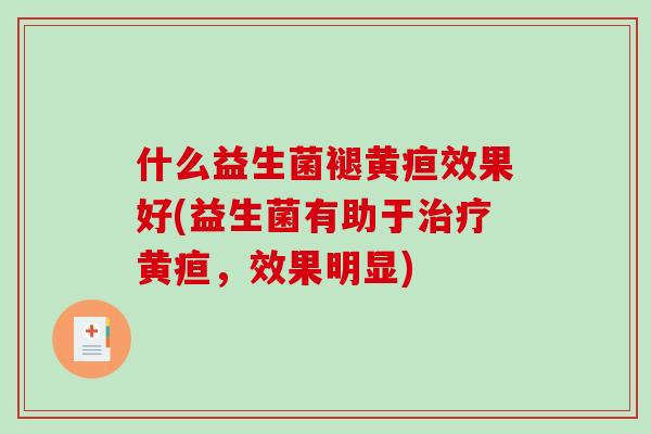 什么益生菌褪黄疸效果好(益生菌有助于治疗黄疸，效果明显)