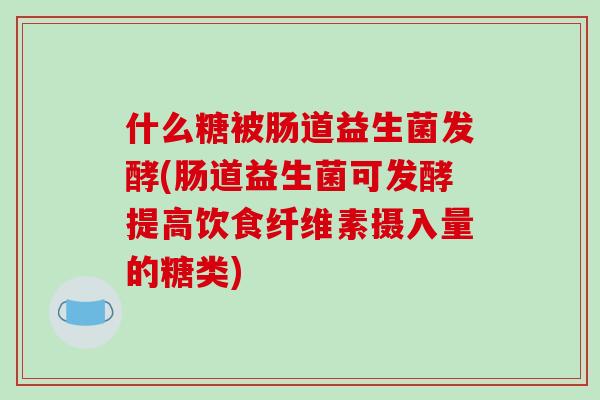 什么糖被肠道益生菌发酵(肠道益生菌可发酵提高饮食纤维素摄入量的糖类)