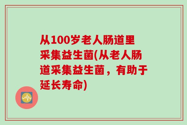 从100岁老人肠道里采集益生菌(从老人肠道采集益生菌，有助于延长寿命)