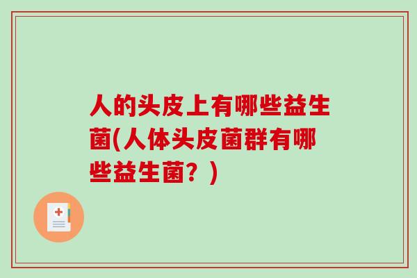 人的头皮上有哪些益生菌(人体头皮菌群有哪些益生菌？)