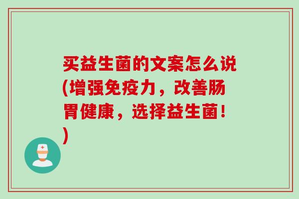 买益生菌的文案怎么说(增强免疫力，改善肠胃健康，选择益生菌！)