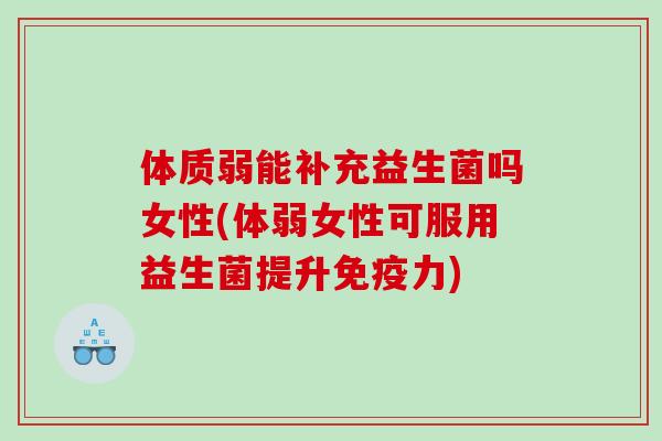 体质弱能补充益生菌吗女性(体弱女性可服用益生菌提升免疫力)