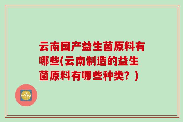 云南国产益生菌原料有哪些(云南制造的益生菌原料有哪些种类？)