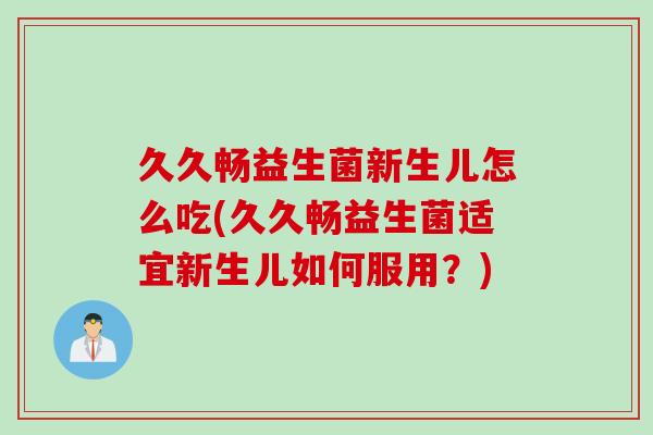 久久畅益生菌新生儿怎么吃(久久畅益生菌适宜新生儿如何服用？)