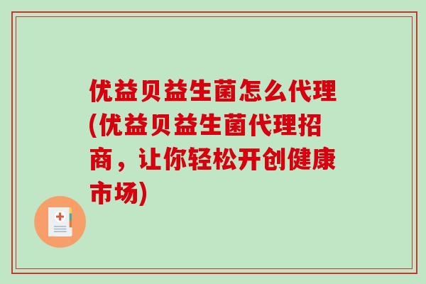 优益贝益生菌怎么代理(优益贝益生菌代理招商，让你轻松开创健康市场)