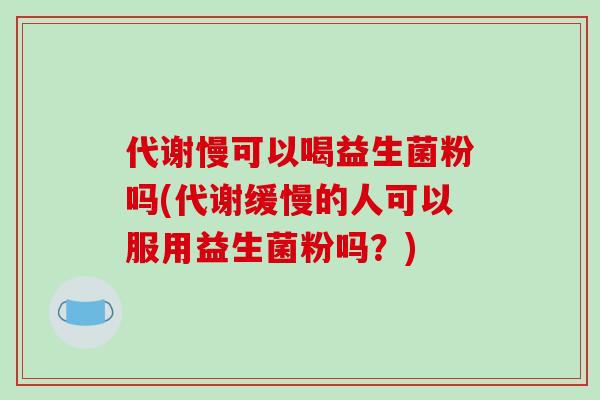代谢慢可以喝益生菌粉吗(代谢缓慢的人可以服用益生菌粉吗？)