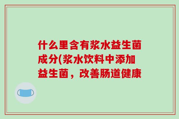 什么里含有浆水益生菌成分(浆水饮料中添加益生菌，改善肠道健康