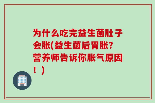 为什么吃完益生菌肚子会胀(益生菌后胃胀？营养师告诉你胀气原因！)