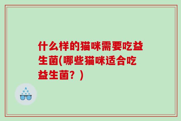 什么样的猫咪需要吃益生菌(哪些猫咪适合吃益生菌？)