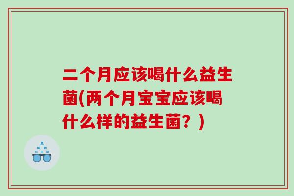 二个月应该喝什么益生菌(两个月宝宝应该喝什么样的益生菌？)