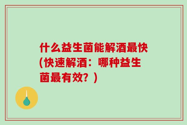 什么益生菌能解酒最快(快速解酒：哪种益生菌最有效？)