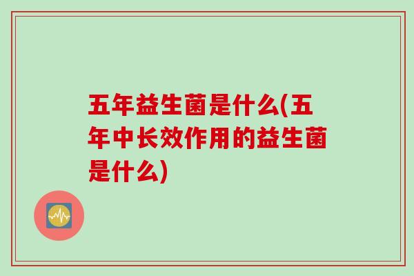 五年益生菌是什么(五年中长效作用的益生菌是什么)