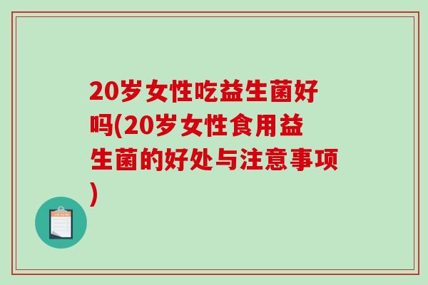 20岁女性吃益生菌好吗(20岁女性食用益生菌的好处与注意事项)